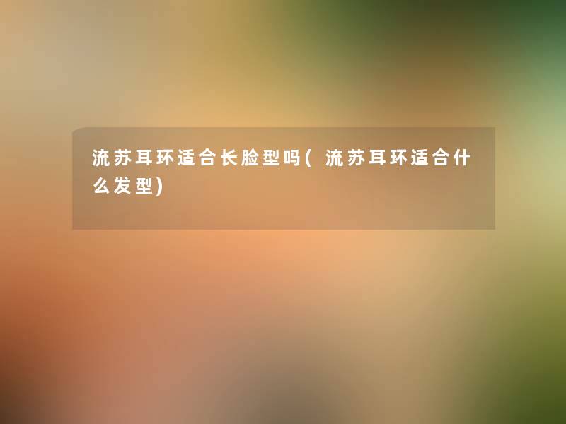 流苏耳环适合长脸型吗(流苏耳环适合什么发型) 流苏耳环适合长脸型吗(流苏耳环适合什么发型)