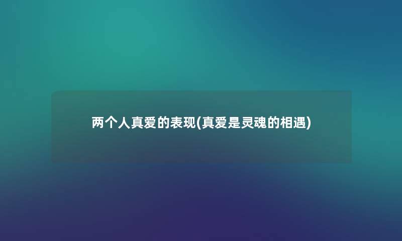 两个人真爱的表现(真爱是灵魂的相遇) 两个人真爱的表现(真爱是灵魂的相遇)