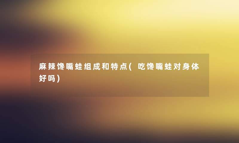 麻辣馋嘴蛙组成和特点(吃馋嘴蛙对身体好吗) 麻辣馋嘴蛙组成和特点(吃馋嘴蛙对身体好吗)