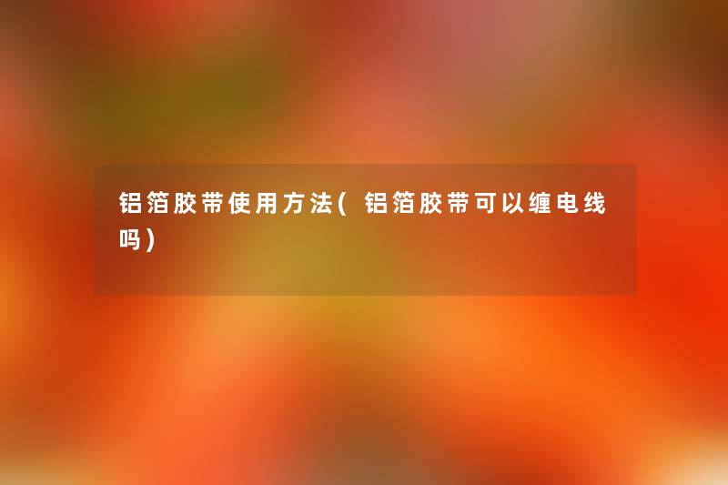 铝箔胶带使用方法(铝箔胶带可以缠电线吗) 铝箔胶带使用方法(铝箔胶带可以缠电线吗)