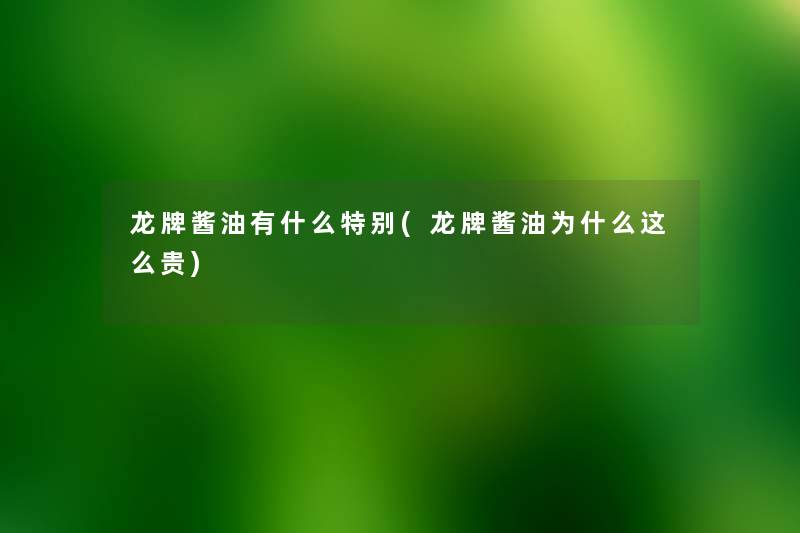 龙牌酱油有什么特别(龙牌酱油为什么这么贵) 龙牌酱油有什么特别(龙牌酱油为什么这么贵)