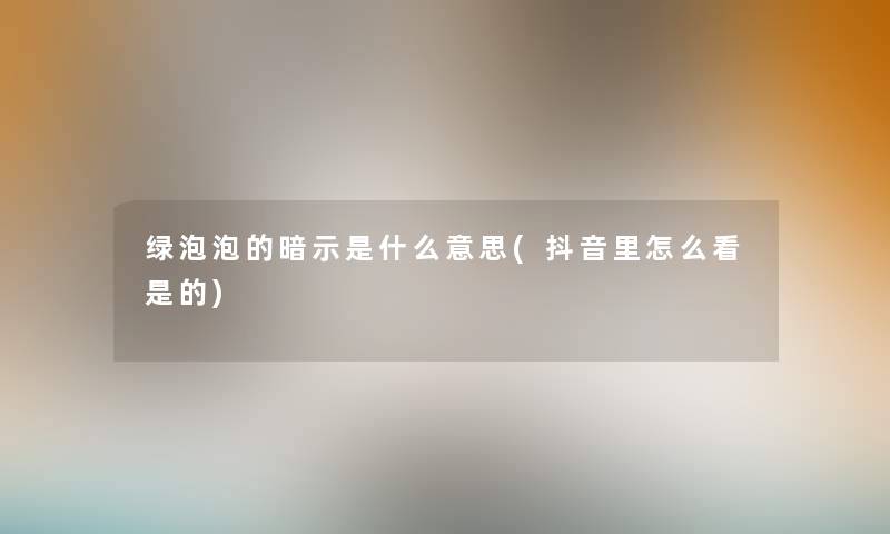 绿泡泡的暗示是什么意思(抖音里怎么看是的) 绿泡泡的暗示是什么意思(抖音里怎么看是的)