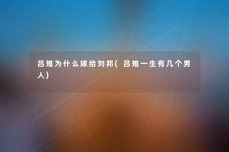 吕雉为什么嫁给刘邦(吕雉一生有几个男人) 吕雉为什么嫁给刘邦(吕雉一生有几个男人)