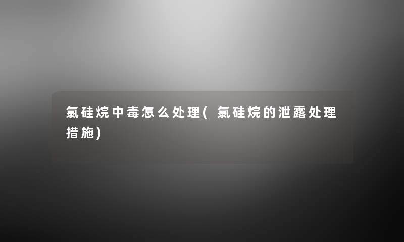 氯硅烷中毒怎么处理(氯硅烷的泄露处理措施) 氯硅烷中毒怎么处理(氯硅烷的泄露处理措施)