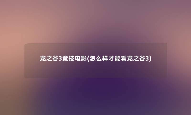 龙之谷3竞技电影(怎么样才能看龙之谷3) 龙之谷3竞技电影(怎么样才能看龙之谷3)