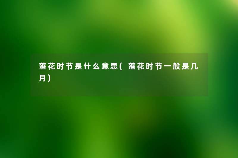 落花时节是什么意思(落花时节一般是几月) 落花时节是什么意思(落花时节一般是几月)