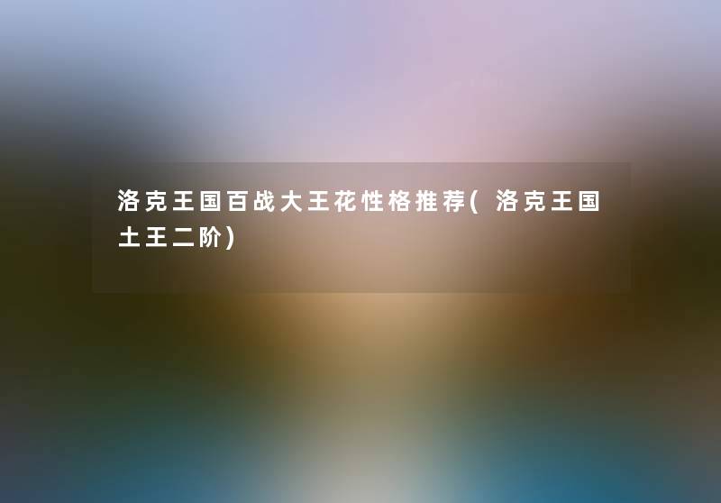 洛克王国百战大王花性格推荐(洛克王国土王二阶) 洛克王国百战大王花性格推荐(洛克王国土王二阶)