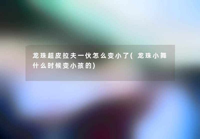 龙珠超皮拉夫一伙怎么变小了(龙珠小舞什么时候变小孩的) 龙珠超皮拉夫一伙怎么变小了(龙珠小舞什么时候变小孩的)