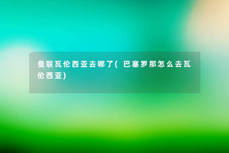 曼联瓦伦西亚去哪了(巴塞罗那怎么去瓦伦西亚) 曼联瓦伦西亚去哪了(巴塞罗那怎么去瓦伦西亚)