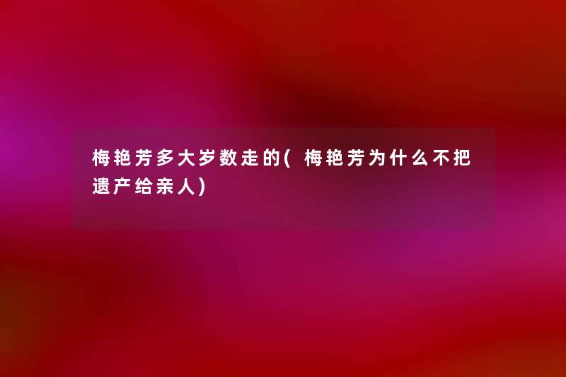 梅艳芳多大岁数走的(梅艳芳为什么不把遗产给亲人) 梅艳芳多大岁数走的(梅艳芳为什么不把遗产给亲人)