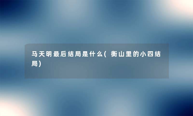 马天明这里要说结局是什么(衡山里的小四结局) 马天明这里要说结局是什么(衡山里的小四结局)