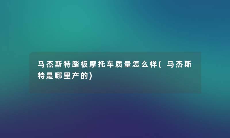马杰斯特踏板摩托车质量怎么样(马杰斯特是哪里产的) 马杰斯特踏板摩托车质量怎么样(马杰斯特是哪里产的)