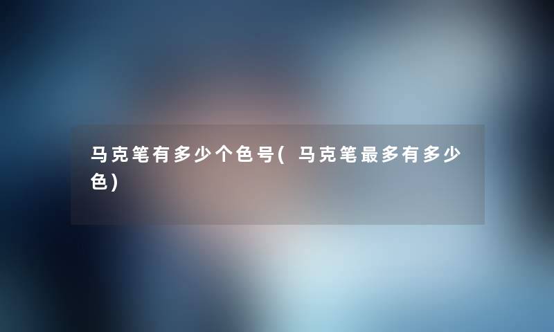 马克笔有多少个色号(马克笔多有多少色) 马克笔有多少个色号(马克笔多有多少色)
