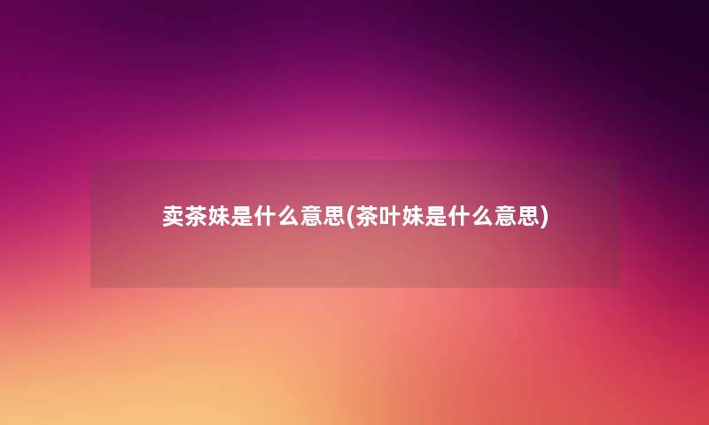 卖茶妹是什么意思(茶叶妹是什么意思) 卖茶妹是什么意思(茶叶妹是什么意思)