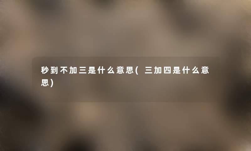 秒到不加三是什么意思(三加四是什么意思) 秒到不加三是什么意思(三加四是什么意思)
