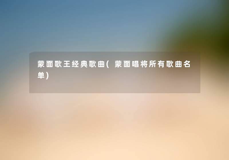 蒙面歌王经典歌曲(蒙面唱将所有歌曲名单) 蒙面歌王经典歌曲(蒙面唱将所有歌曲名单)