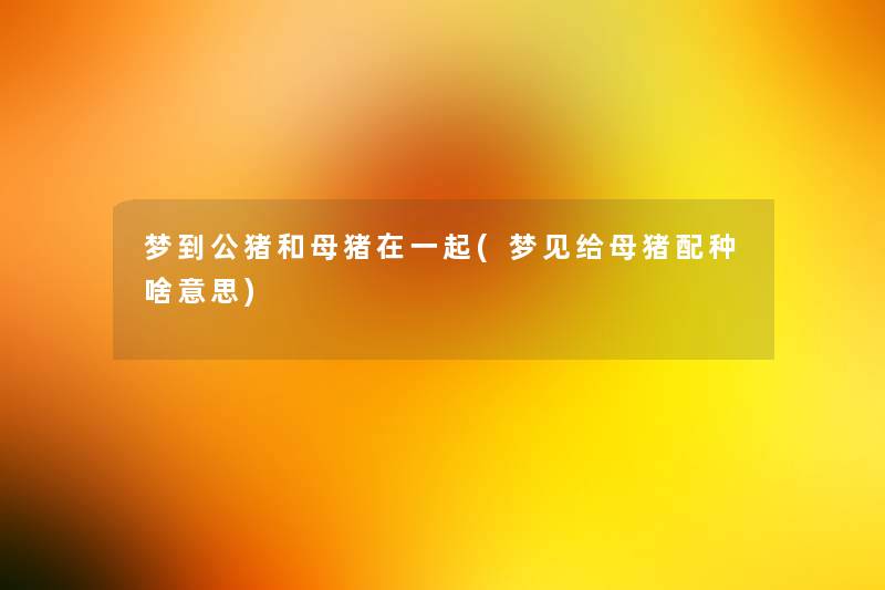 梦到公猪和母猪在一起(梦见给母猪配种啥意思) 梦到公猪和母猪在一起(梦见给母猪配种啥意思)
