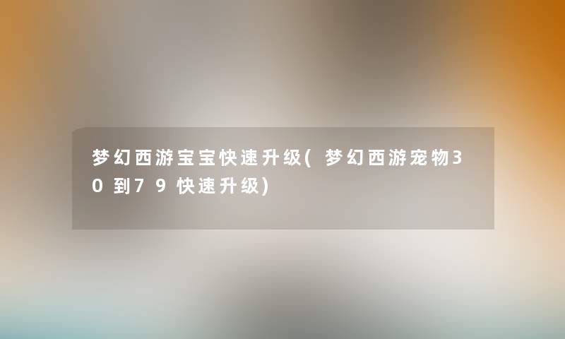 梦幻西游宝宝快速升级(梦幻西游宠物30到79快速升级) 梦幻西游宝宝快速升级(梦幻西游宠物30到79快速升级)