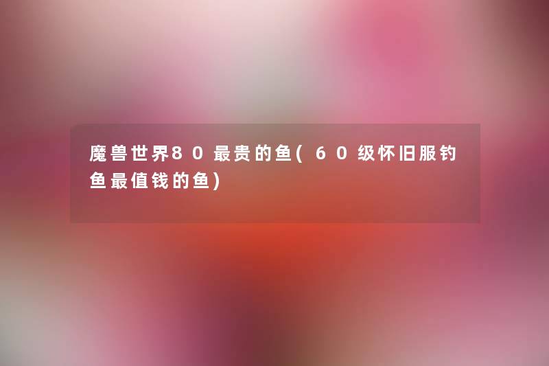 魔兽世界80贵的鱼(60级怀旧服钓鱼值钱的鱼) 魔兽世界80贵的鱼(60级怀旧服钓鱼值钱的鱼)