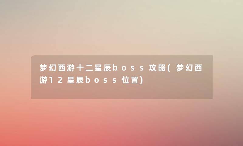 梦幻西游十二星辰boss攻略(梦幻西游12星辰boss位置) 梦幻西游十二星辰boss攻略(梦幻西游12星辰boss位置)