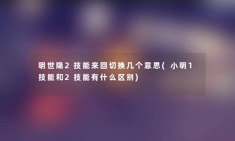 明世隐2技能来回切换几个意思(小鑫1技能和2技能有什么区别) 明世隐2技能来回切换几个意思(小鑫1技能和2技能有什么区别)