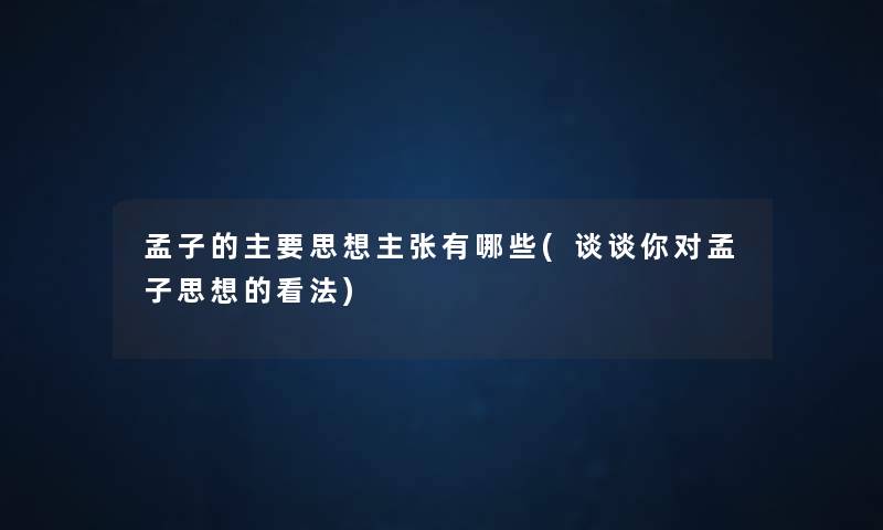 孟子的主要思想主张有哪些(谈谈你对孟子思想的看法) 孟子的主要思想主张有哪些(谈谈你对孟子思想的看法)