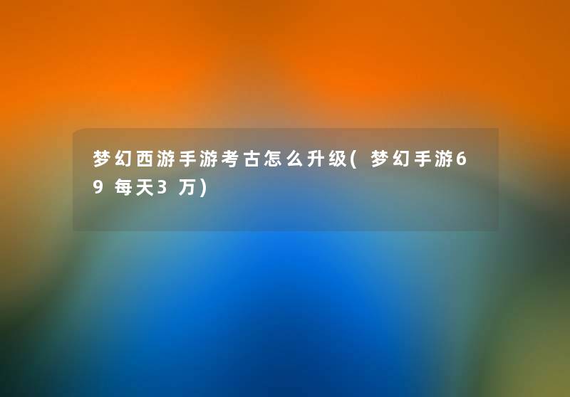 梦幻西游手游考古怎么升级(梦幻手游69每天3万) 梦幻西游手游考古怎么升级(梦幻手游69每天3万)