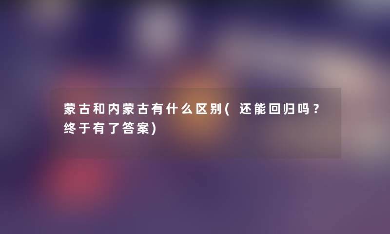 蒙古和内蒙古有什么区别(还能回归吗?终于有了答案) 蒙古和内蒙古有什么区别(还能回归吗?终于有了答案)