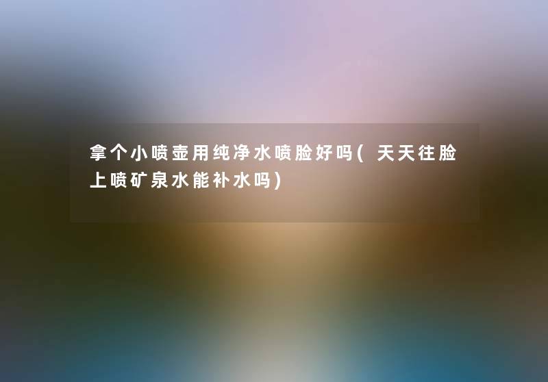 拿个小喷壶用纯净水喷脸好吗(天天往脸上喷矿泉水能补水吗) 拿个小喷壶用纯净水喷脸好吗(天天往脸上喷矿泉水能补水吗)