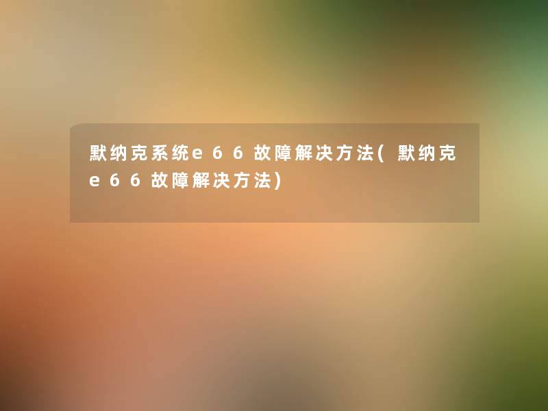默纳克系统e66故障解决方法(默纳克e66故障解决方法) 默纳克系统e66故障解决方法(默纳克e66故障解决方法)