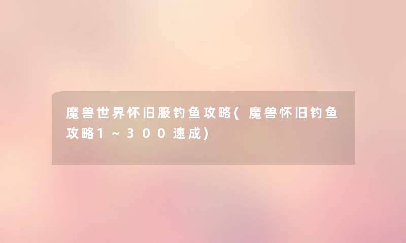 魔兽世界怀旧服钓鱼攻略(魔兽怀旧钓鱼攻略1~300速成) 魔兽世界怀旧服钓鱼攻略(魔兽怀旧钓鱼攻略1~300速成)
