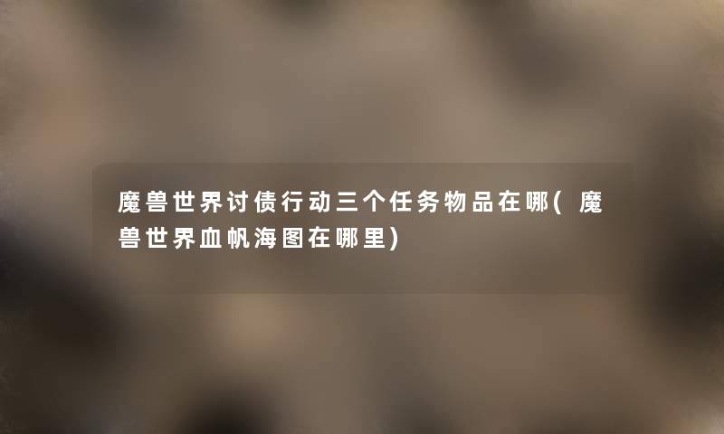魔兽世界讨债行动三个任务物品在哪(魔兽世界血帆海图在哪里) 魔兽世界讨债行动三个任务物品在哪(魔兽世界血帆海图在哪里)