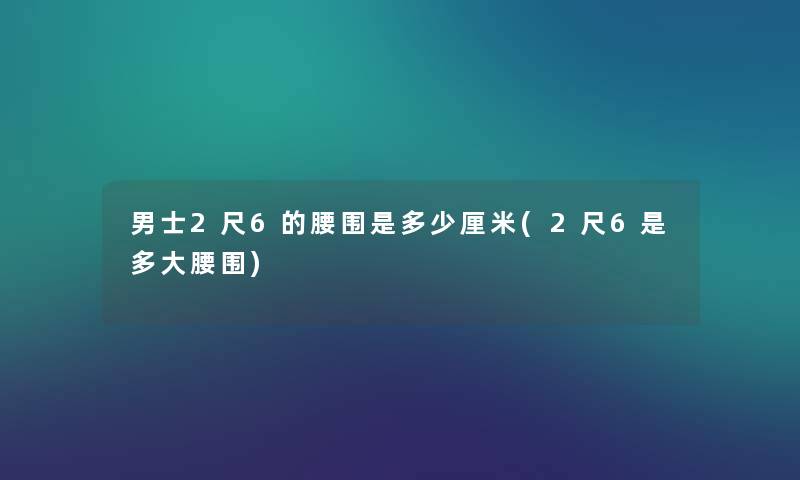 男士2尺6的腰围是多少厘米(2尺6是多大腰围) 男士2尺6的腰围是多少厘米(2尺6是多大腰围)
