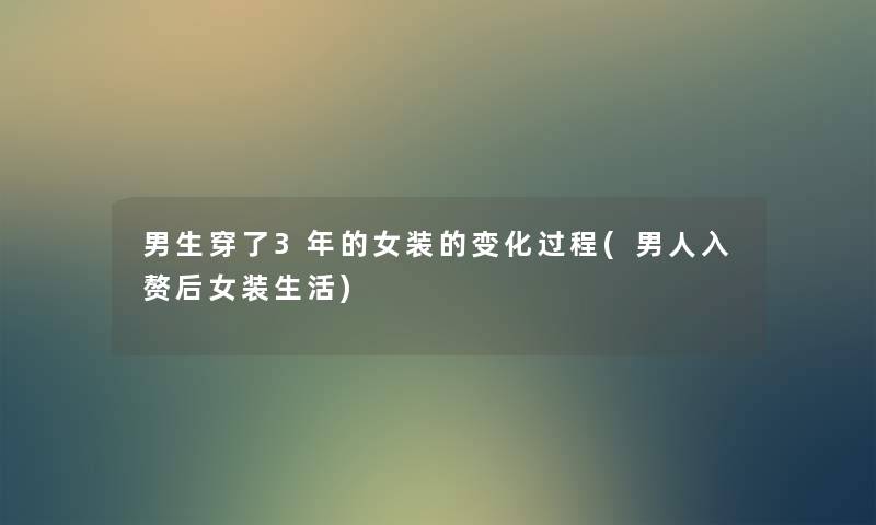 男生穿了3年的女装的变化过程(男人入赘后女装生活) 男生穿了3年的女装的变化过程(男人入赘后女装生活)