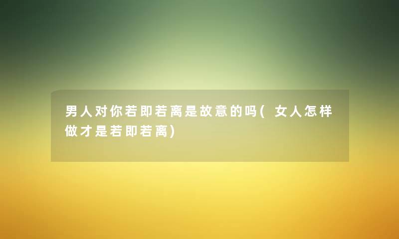 男人对你若即若离是故意的吗(女人怎样做才是若即若离) 男人对你若即若离是故意的吗(女人怎样做才是若即若离)