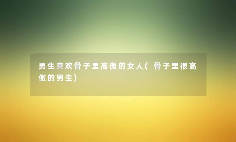 男生喜欢骨子里高傲的女人(骨子里很高傲的男生) 男生喜欢骨子里高傲的女人(骨子里很高傲的男生)
