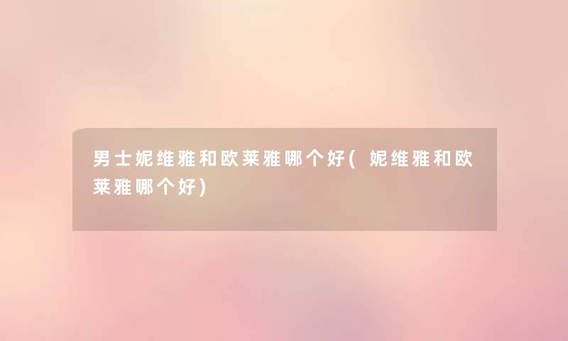 男士妮维雅和欧莱雅哪个好(妮维雅和欧莱雅哪个好) 男士妮维雅和欧莱雅哪个好(妮维雅和欧莱雅哪个好)