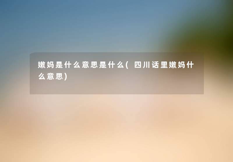 嫩妈是什么意思是什么(四川话里嫩妈什么意思) 嫩妈是什么意思是什么(四川话里嫩妈什么意思)