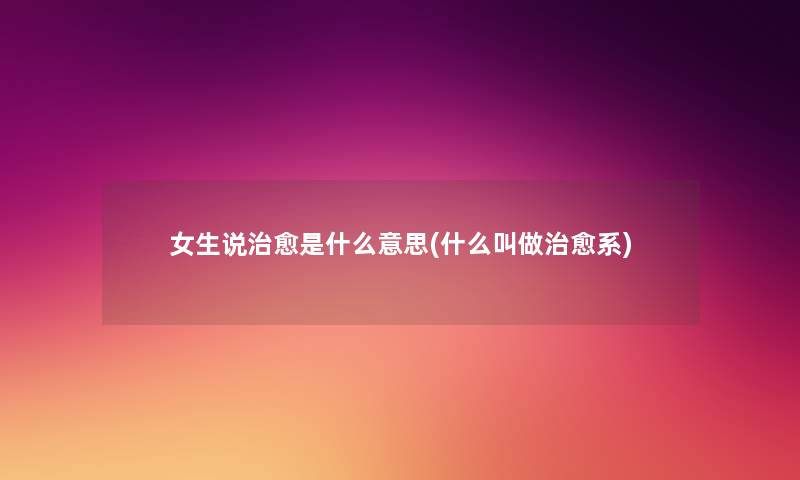 女生说治愈是什么意思(什么叫做治愈系) 女生说治愈是什么意思(什么叫做治愈系)