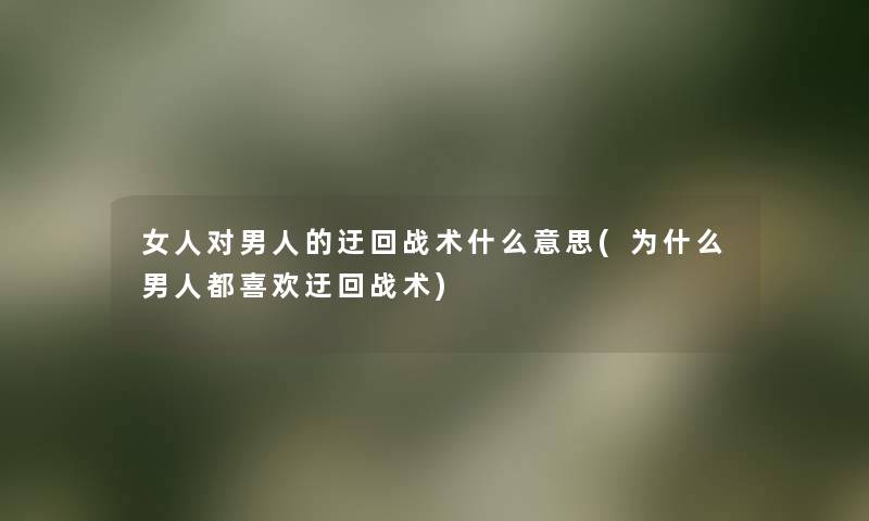 女人对男人的迂回战术什么意思(为什么男人都喜欢迂回战术) 女人对男人的迂回战术什么意思(为什么男人都喜欢迂回战术)