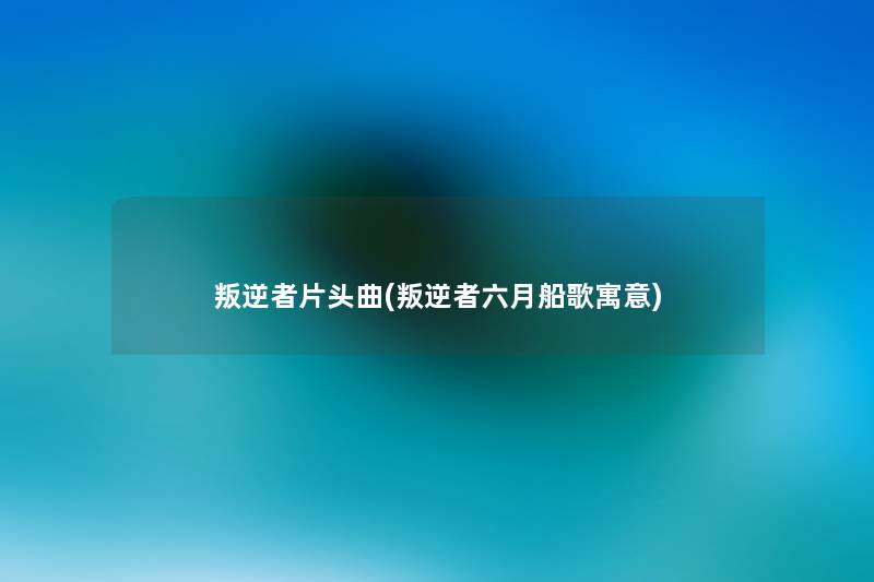 叛逆者片头曲(叛逆者六月船歌寓意) 叛逆者片头曲(叛逆者六月船歌寓意)