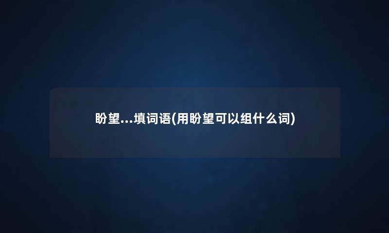 盼望…填词语(用盼望可以组什么词) 盼望…填词语(用盼望可以组什么词)