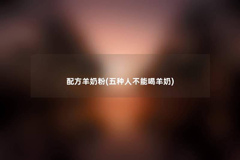 配方羊奶粉(五种人不能喝羊奶) 配方羊奶粉(五种人不能喝羊奶)