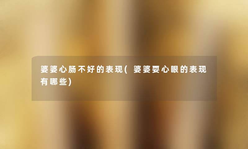 婆婆心肠不好的表现(婆婆耍心眼的表现有哪些) 婆婆心肠不好的表现(婆婆耍心眼的表现有哪些)