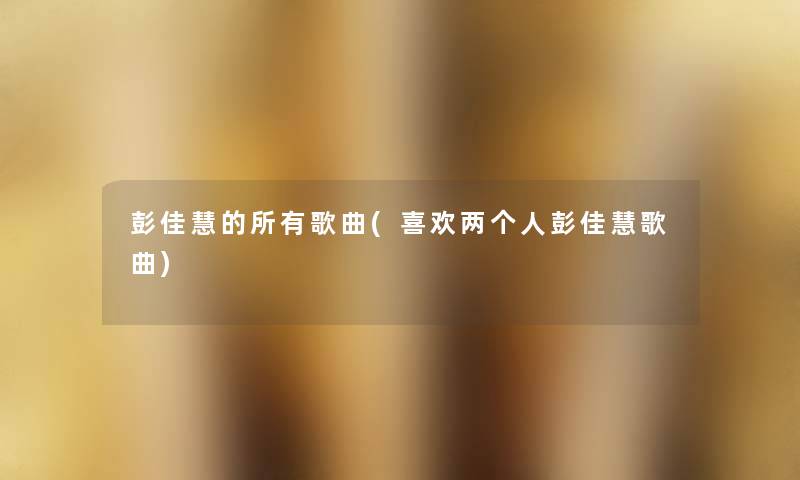 彭佳慧的所有歌曲(喜欢两个人彭佳慧歌曲) 彭佳慧的所有歌曲(喜欢两个人彭佳慧歌曲)