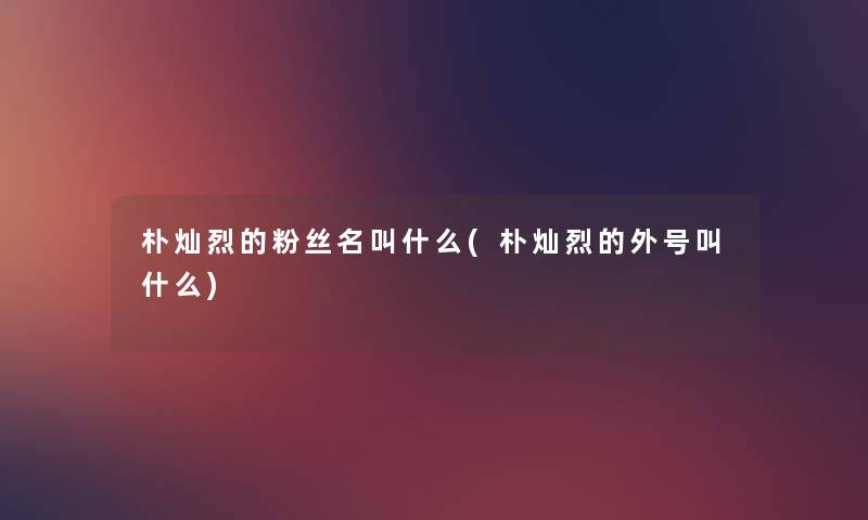 朴灿烈的粉丝名叫什么(朴灿烈的外号叫什么) 朴灿烈的粉丝名叫什么(朴灿烈的外号叫什么)