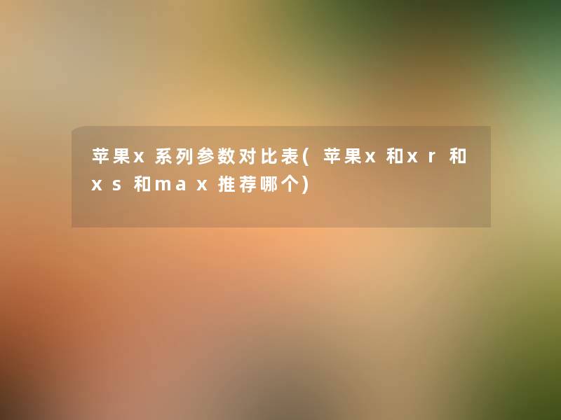苹果x系列参数对比表(苹果x和xr和xs和max推荐哪个) 苹果x系列参数对比表(苹果x和xr和xs和max推荐哪个)