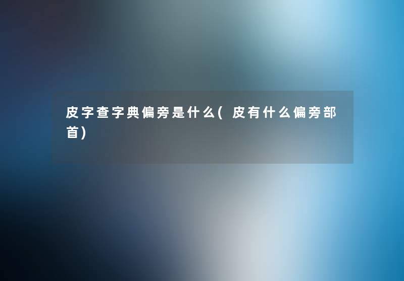 皮字查字典偏旁是什么(皮有什么偏旁部首) 皮字查字典偏旁是什么(皮有什么偏旁部首)