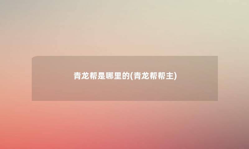 青龙帮是哪里的(青龙帮帮主) 青龙帮是哪里的(青龙帮帮主)