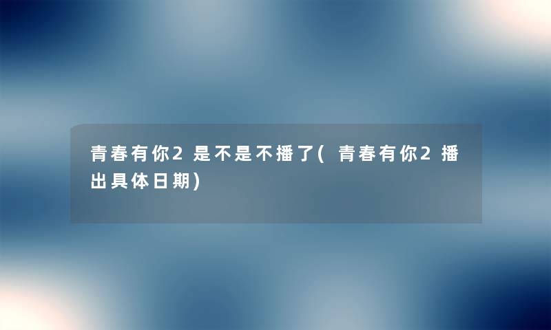 青春有你2是不是不播了(青春有你2播出具体日期) 青春有你2是不是不播了(青春有你2播出具体日期)